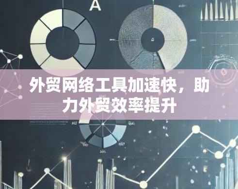 外贸网络工具加速快,助力外贸效率提升 外贸网络工具加速快,助力外贸效率提升
