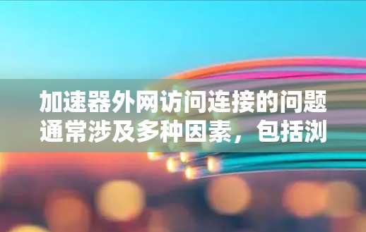 加速器外网访问连接的问题通常涉及多种因素,包括浏览器设置、服务器配置、网络连接等方面。以下是一些可能的解决步骤和注意事项 加速器外网访问连接的问题通常涉及多种因素,包括浏览器设置、服务器配置、网络连接等方面。以下是一些可能的解决步骤和注意事项