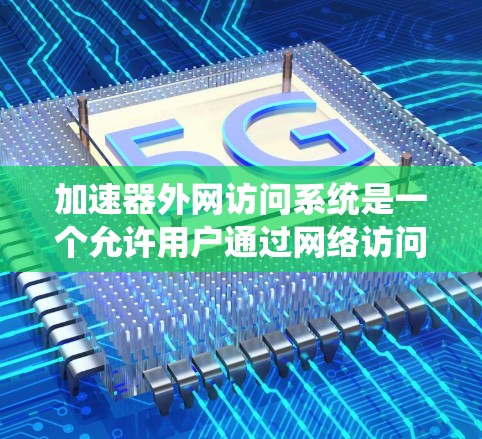 加速器外网访问系统是一个允许用户通过网络访问加速器的软件,用户可以在需要加速时直接使用加速器,而无需手动输入访问地址。以下是一步步的指南,帮助您使用加速器外网访问系统 加速器外网访问系统是一个允许用户通过网络访问加速器的软件,用户可以在需要加速时直接使用加速器,而无需手动输入访问地址。以下是一步步的指南,帮助您使用加速器外网访问系统