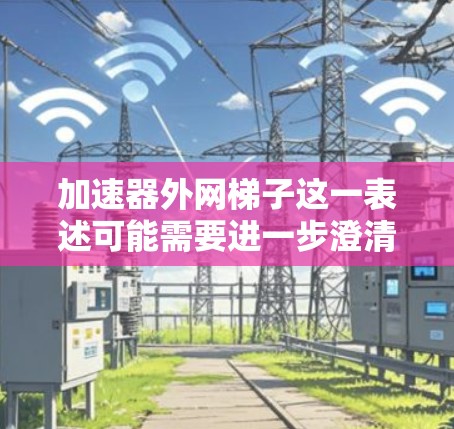加速器外网梯子这一表述可能需要进一步澄清。通常,加速器或网络加速器是指用于提高网络速度或连接到外网的设备。如果有外网梯子这个功能,可能是特定加速器或品牌在连接到外网时自动调整流量或速度的选项 加速器外网梯子这一表述可能需要进一步澄清。通常,加速器或网络加速器是指用于提高网络速度或连接到外网的设备。如果有外网梯子这个功能,可能是特定加速器或品牌在连接到外网时自动调整流量或速度的选项