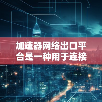 加速器网络出口平台是一种用于连接网络设备到外部网络的工具或平台,主要服务于加快网络连接速度和管理网络接口功能。以下是关于加速器网络出口平台的详细介绍 加速器网络出口平台是一种用于连接网络设备到外部网络的工具或平台,主要服务于加快网络连接速度和管理网络接口功能。以下是关于加速器网络出口平台的详细介绍