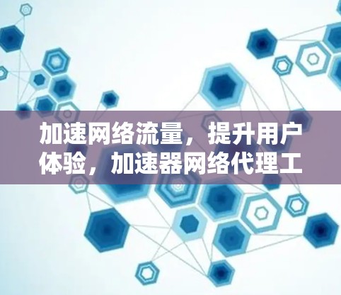 加速网络流量,提升用户体验,加速器网络代理工具详解 加速网络流量,提升用户体验,加速器网络代理工具详解