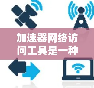 加速器网络访问工具是一种通过网络连接来下载和安装加速器软件的工具，旨在提高用户软件运行速度。以下是对该工具的详细说明