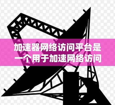 加速器网络访问平台是一个用于加速网络访问的系统,通常涉及加速器工具和平台,如X1加速器。以下是对该平台的详细介绍 加速器网络访问平台是一个用于加速网络访问的系统,通常涉及加速器工具和平台,如X1加速器。以下是对该平台的详细介绍