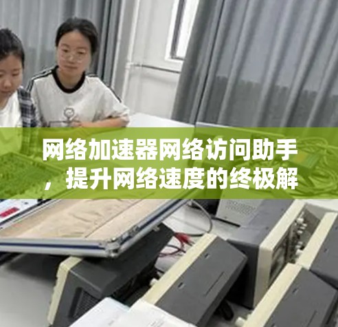 网络加速器网络访问助手,提升网络速度的终极解决方案 网络加速器网络访问助手,提升网络速度的终极解决方案