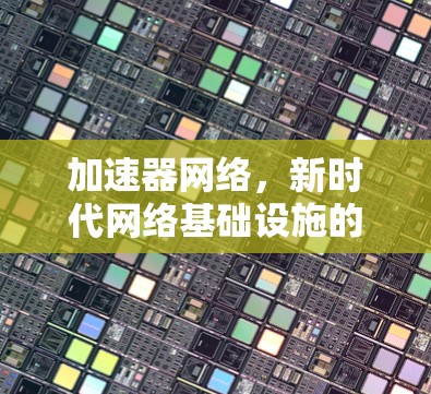 加速器网络,新时代网络基础设施的创新探索 加速器网络,新时代网络基础设施的创新探索