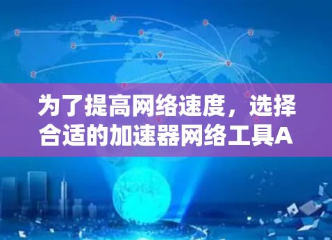为了提高网络速度，选择合适的加速器网络工具APP是一个不错的选择。以下是一个系统化的指南，帮助你更好地理解和使用这些工具