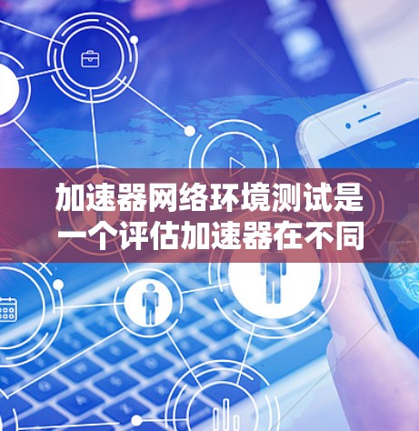 加速器网络环境测试是一个评估加速器在不同网络环境中的性能和优化能力的工具,主要用于加速器制造商、开发者和网络设计者在选择和优化加速器时参考。以下是对加速器网络环境测试的详细分析 加速器网络环境测试是一个评估加速器在不同网络环境中的性能和优化能力的工具,主要用于加速器制造商、开发者和网络设计者在选择和优化加速器时参考。以下是对加速器网络环境测试的详细分析