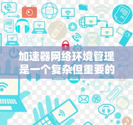 加速器网络环境管理是一个复杂但重要的技术领域,涉及多个方面,从配置到优化,从故障排除到扩展,每个环节都需要仔细考虑和操作。以下是一个结构化的总结,涵盖加速器网络环境管理的主要内容和方法 加速器网络环境管理是一个复杂但重要的技术领域,涉及多个方面,从配置到优化,从故障排除到扩展,每个环节都需要仔细考虑和操作。以下是一个结构化的总结,涵盖加速器网络环境管理的主要内容和方法