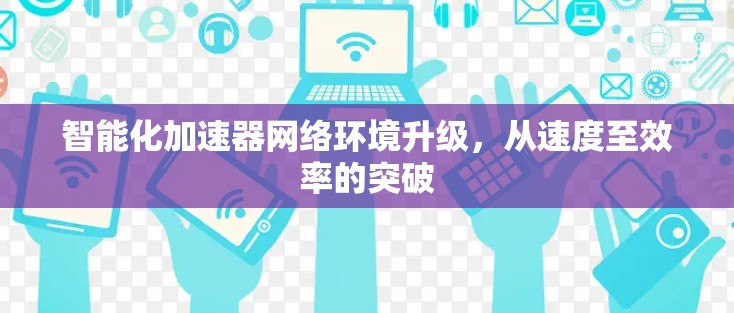 智能化加速器网络环境升级,从速度至效率的突破 智能化加速器网络环境升级,从速度至效率的突破
