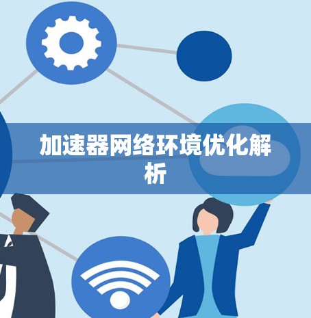 加速器网络环境优化解析 加速器网络环境优化解析