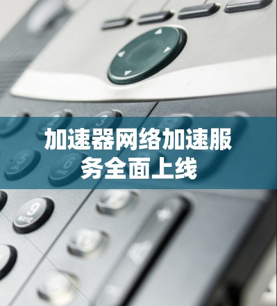 加速器网络加速服务全面上线 加速器网络加速服务全面上线