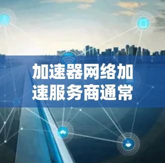加速器网络加速服务商通常指的是提供网络加速服务的工具或平台。网络加速服务可以帮助用户更快地连接到互联网,尤其是在使用移动设备或使用高速网络时。以下是几种常见的网络加速工具和服务商 加速器网络加速服务商通常指的是提供网络加速服务的工具或平台。网络加速服务可以帮助用户更快地连接到互联网,尤其是在使用移动设备或使用高速网络时。以下是几种常见的网络加速工具和服务商