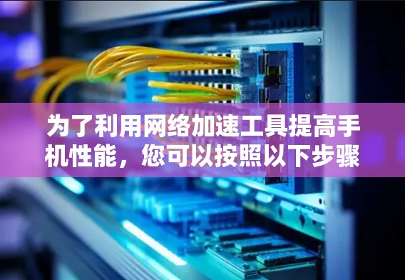 为了利用网络加速工具提高手机性能，您可以按照以下步骤进行操作