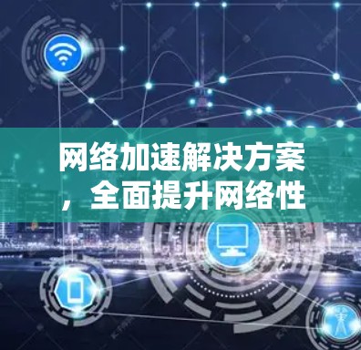 网络加速解决方案,全面提升网络性能 网络加速解决方案,全面提升网络性能