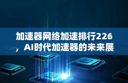 加速器网络加速排行226,AI时代加速器的未来展望 加速器网络加速排行226,AI时代加速器的未来展望