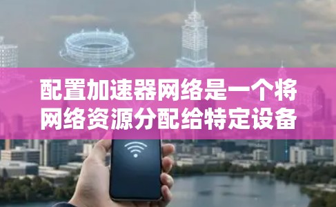 配置加速器网络是一个将网络资源分配给特定设备的过程,通常用于提高网络性能。以下是一个详细且有条理的步骤指南,帮助您顺利配置加速器网络 配置加速器网络是一个将网络资源分配给特定设备的过程,通常用于提高网络性能。以下是一个详细且有条理的步骤指南,帮助您顺利配置加速器网络