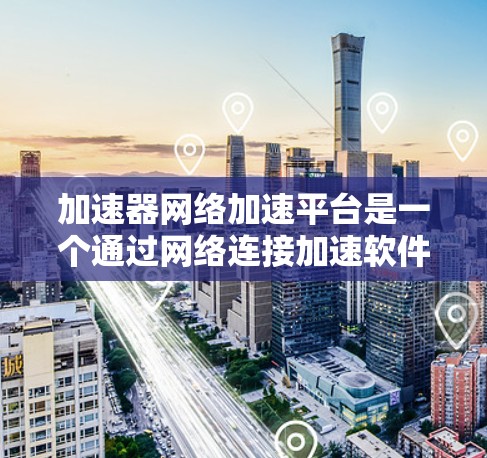 加速器网络加速平台是一个通过网络连接加速软件加速器的工具，旨在通过互联网提升软件的性能。以下是对其的主要信息和特点