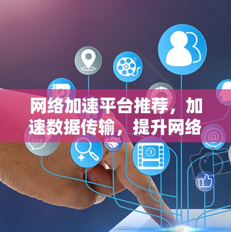 网络加速平台推荐,加速数据传输,提升网络性能 网络加速平台推荐,加速数据传输,提升网络性能