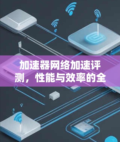 加速器网络加速评测,性能与效率的全面探索 加速器网络加速评测,性能与效率的全面探索