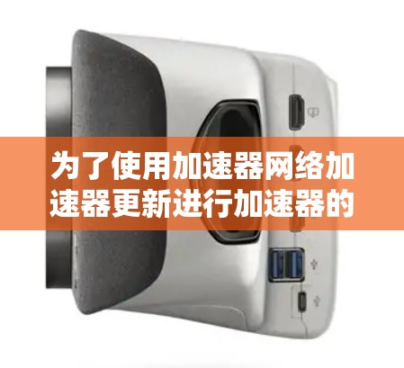 为了使用加速器网络加速器更新进行加速器的更新,您可以按照以下步骤操作 为了使用加速器网络加速器更新进行加速器的更新,您可以按照以下步骤操作