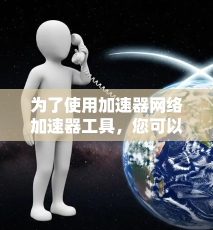 为了使用加速器网络加速器工具,您可以按照以下步骤进行 为了使用加速器网络加速器工具,您可以按照以下步骤进行