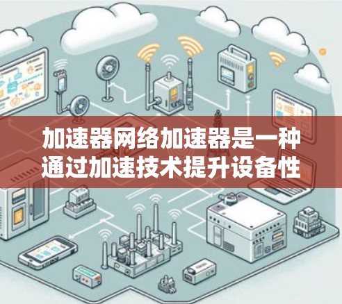 加速器网络加速器是一种通过加速技术提升设备性能的工具,适用于游戏、视频流等场景。以下是使用加速器网络的详细步骤和注意事项 加速器网络加速器是一种通过加速技术提升设备性能的工具,适用于游戏、视频流等场景。以下是使用加速器网络的详细步骤和注意事项