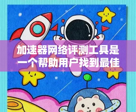 加速器网络评测工具是一个帮助用户找到最佳加速器的网络服务工具。以下是对该工具的详细分析和使用建议 加速器网络评测工具是一个帮助用户找到最佳加速器的网络服务工具。以下是对该工具的详细分析和使用建议