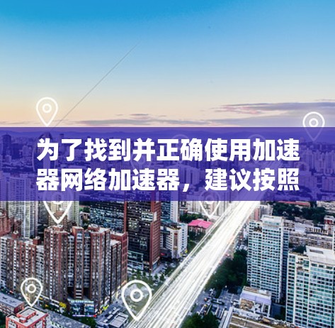 为了找到并正确使用加速器网络加速器,建议按照以下步骤进行操作 为了找到并正确使用加速器网络加速器,建议按照以下步骤进行操作