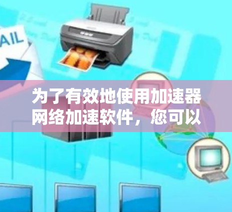 为了有效地使用加速器网络加速软件，您可以按照以下步骤进行选择和使用