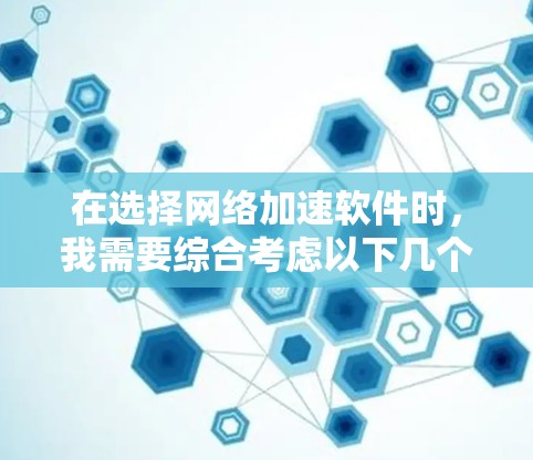 在选择网络加速软件时,我需要综合考虑以下几个方面 在选择网络加速软件时,我需要综合考虑以下几个方面