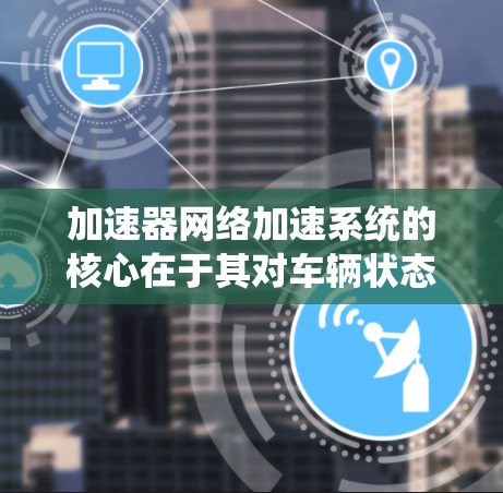 加速器网络加速系统的核心在于其对车辆状态的实时感知和快速决策能力,它帮助驾驶员和驾驶员辅助系统在复杂和不确定的环境中做出最佳反应,提升车辆的整体表现 加速器网络加速系统的核心在于其对车辆状态的实时感知和快速决策能力,它帮助驾驶员和驾驶员辅助系统在复杂和不确定的环境中做出最佳反应,提升车辆的整体表现