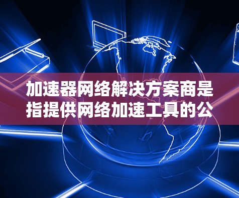 加速器网络解决方案商是指提供网络加速工具的公司，这些工具通常用于提升网络性能、减少延迟、或解决网络连接问题。以下是一些可能的加速器网络解决方案商及其特点