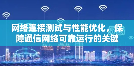 网络连接测试与性能优化,保障通信网络可靠运行的关键 网络连接测试与性能优化,保障通信网络可靠运行的关键