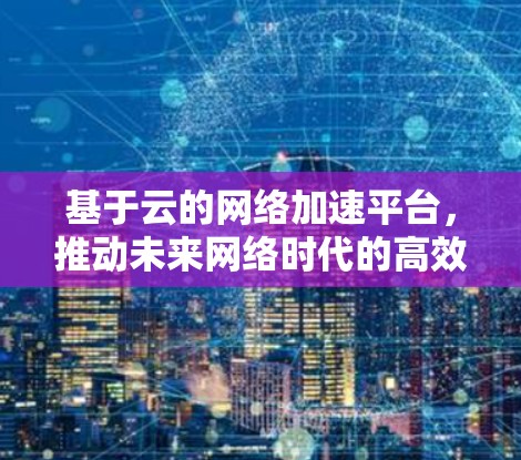 基于云的网络加速平台,推动未来网络时代的高效通信 基于云的网络加速平台,推动未来网络时代的高效通信