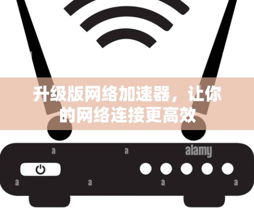 升级版网络加速器,让你的网络连接更高效 升级版网络加速器,让你的网络连接更高效