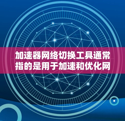 加速器网络切换工具通常指的是用于加速和优化网络连接的工具，具体包括以下几个方面