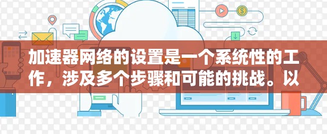加速器网络的设置是一个系统性的工作，涉及多个步骤和可能的挑战。以下是一个有条理的指南，帮助您顺利进行加速器网络的设置和优化