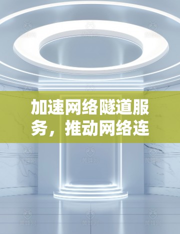 加速网络隧道服务,推动网络连接更高效 加速网络隧道服务,推动网络连接更高效