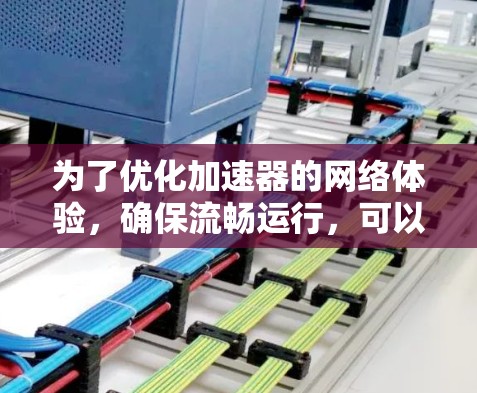 为了优化加速器的网络体验,确保流畅运行,可以按照以下步骤进行调整和优化 为了优化加速器的网络体验,确保流畅运行,可以按照以下步骤进行调整和优化