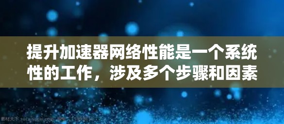 提升加速器网络性能是一个系统性的工作,涉及多个步骤和因素。以下是一个清晰的步骤指南,帮助您有效地提升网络性能 提升加速器网络性能是一个系统性的工作,涉及多个步骤和因素。以下是一个清晰的步骤指南,帮助您有效地提升网络性能