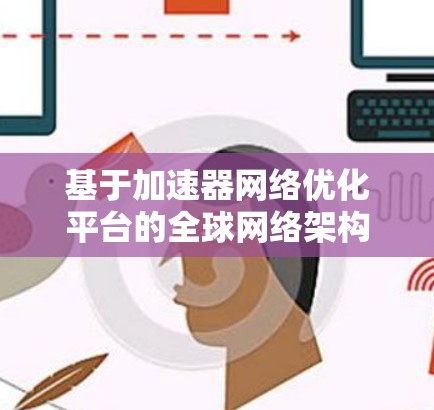 基于加速器网络优化平台的全球网络架构变革 基于加速器网络优化平台的全球网络架构变革