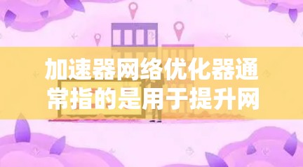 加速器网络优化器通常指的是用于提升网络连接速度、优化网络架构或提高网络性能的工具。以下是一些可能指的是的加速器网络优化器及其用途 加速器网络优化器通常指的是用于提升网络连接速度、优化网络架构或提高网络性能的工具。以下是一些可能指的是的加速器网络优化器及其用途