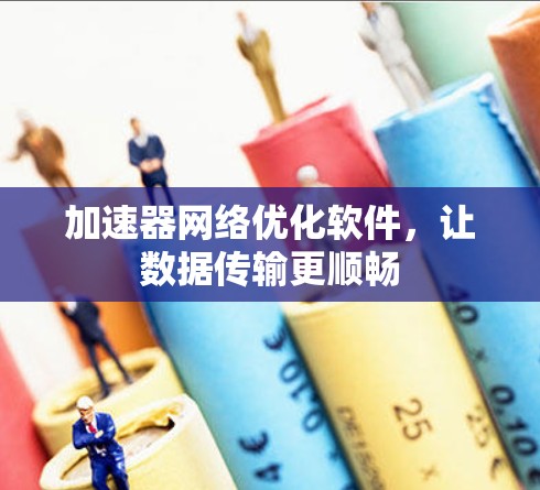 加速器网络优化软件,让数据传输更顺畅 加速器网络优化软件,让数据传输更顺畅