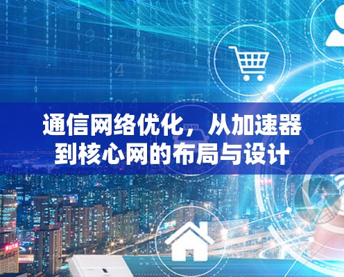 通信网络优化,从加速器到核心网的布局与设计 通信网络优化,从加速器到核心网的布局与设计