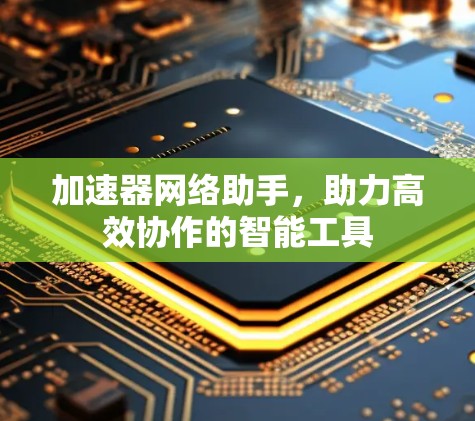 加速器网络助手,助力高效协作的智能工具 加速器网络助手,助力高效协作的智能工具