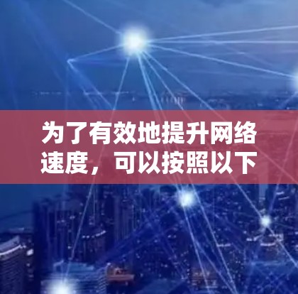 为了有效地提升网络速度,可以按照以下步骤进行 为了有效地提升网络速度,可以按照以下步骤进行