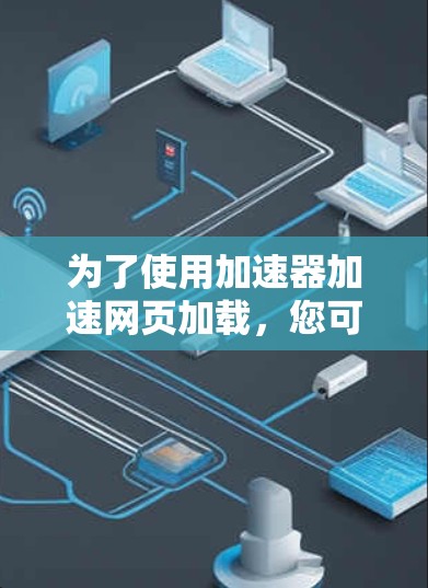 为了使用加速器加速网页加载,您可以按照以下步骤操作 为了使用加速器加速网页加载,您可以按照以下步骤操作