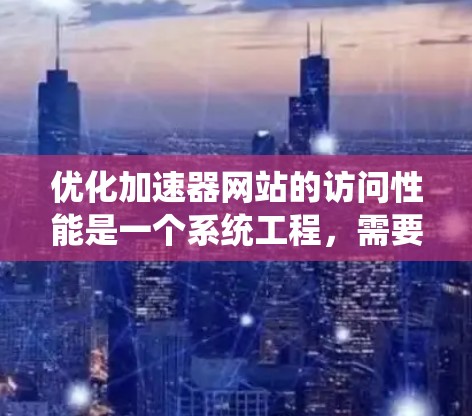 优化加速器网站的访问性能是一个系统工程,需要系统性地进行规划和执行。以下是对加速器网站优化的分步指南 优化加速器网站的访问性能是一个系统工程,需要系统性地进行规划和执行。以下是对加速器网站优化的分步指南