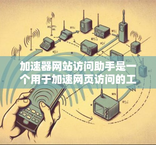 加速器网站访问助手是一个用于加速网页访问的工具,帮助用户提升网页加载速度和减少等待时间。以下是详细的步骤说明 加速器网站访问助手是一个用于加速网页访问的工具,帮助用户提升网页加载速度和减少等待时间。以下是详细的步骤说明